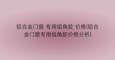 铝合金门窗 专用组角胶 价格(铝合金门窗专用组角胶价格分析)